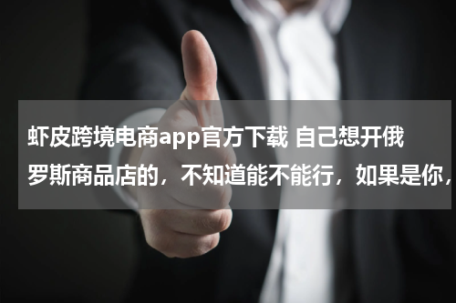 虾皮跨境电商app官方下载 自己想开俄罗斯商品店的，不知道能不能行，如果是你，你会买吗？