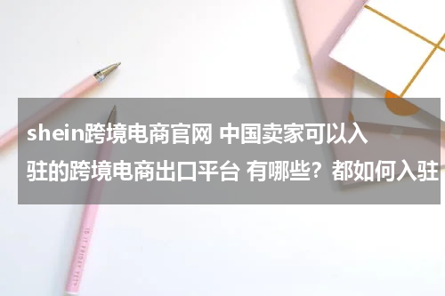 shein跨境电商官网 中国卖家可以入驻的跨境电商出口平台 有哪些？都如何入驻