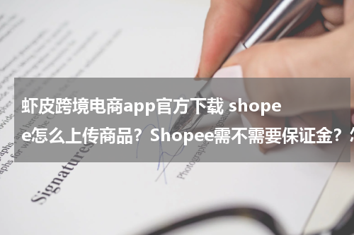 虾皮跨境电商app官方下载 shopee怎么上传商品？Shopee需不需要保证金？怎么收费？