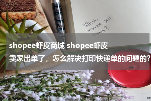 shopee虾皮商城 shopee虾皮卖家出单了，怎么解决打印快递单的问题的？