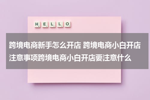 跨境电商新手怎么开店 跨境电商小白开店注意事项跨境电商小白开店要注意什么