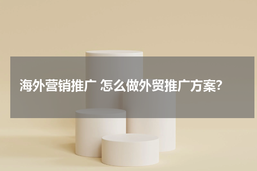 海外营销推广 怎么做外贸推广方案？