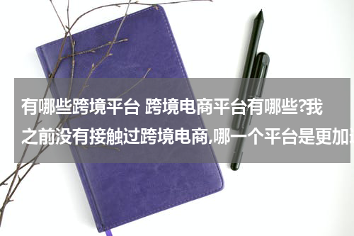有哪些跨境平台 跨境电商平台有哪些?我之前没有接触过跨境电商,哪一个平台是更加适合我的呢? 这种类型的?