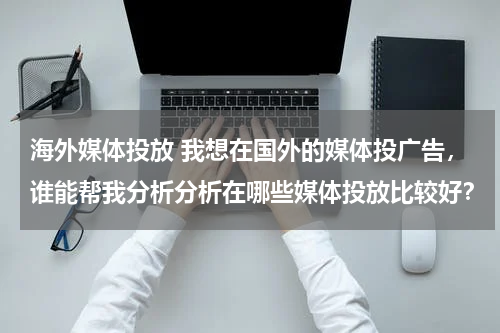 海外媒体投放 我想在国外的媒体投广告，谁能帮我分析分析在哪些媒体投放比较好？