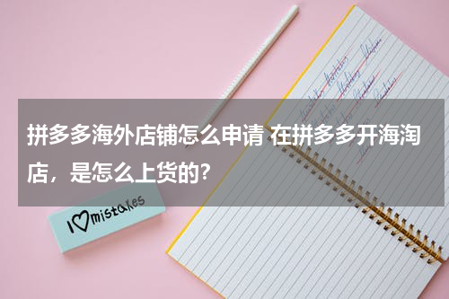 拼多多海外店铺怎么申请 在拼多多开海淘店，是怎么上货的？