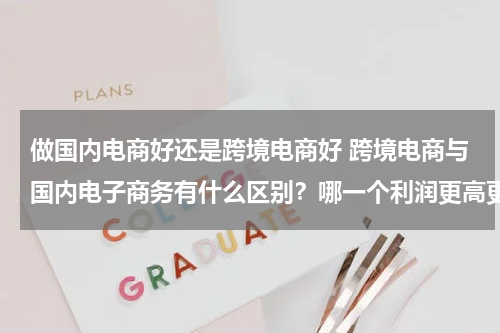做国内电商好还是跨境电商好 跨境电商与国内电子商务有什么区别？哪一个利润更高更好做一点？