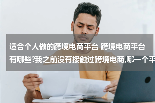 适合个人做的跨境电商平台 跨境电商平台有哪些?我之前没有接触过跨境电商,哪一个平台是更加适合我的呢? 这种类型的?