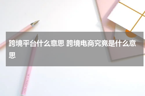 跨境平台什么意思 跨境电商究竟是什么意思