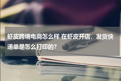 虾皮跨境电商怎么样 在虾皮开店，发货快递单是怎么打印的？