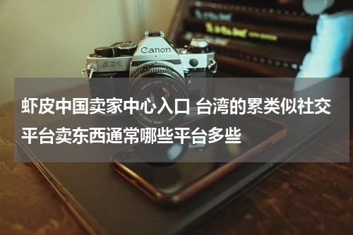 虾皮中国卖家中心入口 台湾的累类似社交平台卖东西通常哪些平台多些