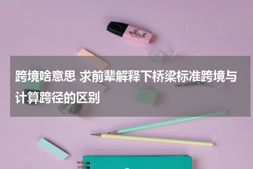 跨境啥意思 求前辈解释下桥梁标准跨境与计算跨径的区别