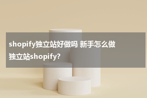 shopify独立站好做吗 新手怎么做独立站shopify？