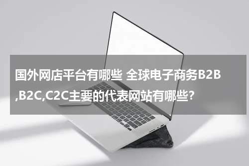 国外网店平台有哪些 全球电子商务B2B,B2C,C2C主要的代表网站有哪些？