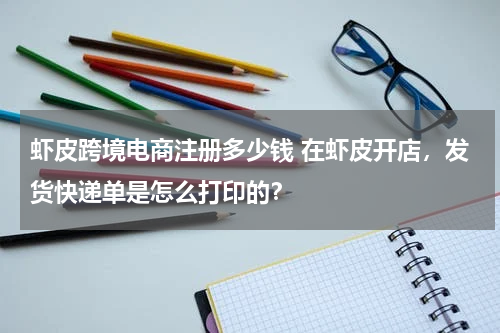 虾皮跨境电商注册多少钱 在虾皮开店，发货快递单是怎么打印的？
