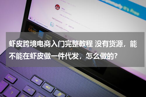 虾皮跨境电商入门完整教程 没有货源，能不能在虾皮做一件代发，怎么做的？
