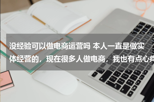 没经验可以做电商运营吗 本人一直是做实体经营的，现在很多人做电商，我也有点心痒，想问没有经验也可以做吗？菜鸟做电商有发展吗