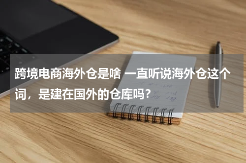 跨境电商海外仓是啥 一直听说海外仓这个词，是建在国外的仓库吗？