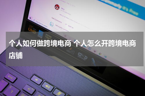 个人如何做跨境电商 个人怎么开跨境电商店铺