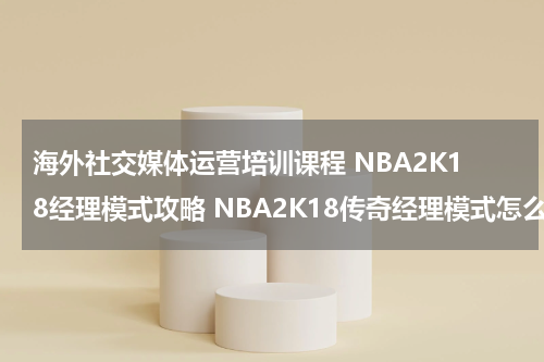 海外社交媒体运营培训课程 NBA2K18经理模式攻略 NBA2K18传奇经理模式怎么玩