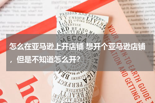 怎么在亚马逊上开店铺 想开个亚马逊店铺，但是不知道怎么开？