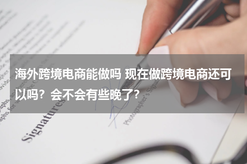 海外跨境电商能做吗 现在做跨境电商还可以吗？会不会有些晚了？