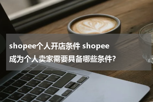 shopee个人开店条件 shopee成为个人卖家需要具备哪些条件？