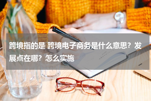 跨境指的是 跨境电子商务是什么意思？发展点在哪？怎么实施