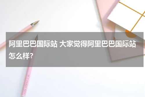 阿里巴巴国际站 大家觉得阿里巴巴国际站怎么样？