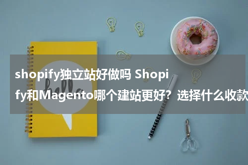 shopify独立站好做吗 Shopify和Magento哪个建站更好？选择什么收款方式？