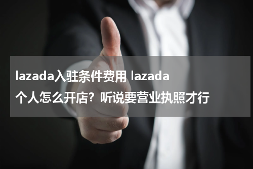 lazada入驻条件费用 lazada个人怎么开店？听说要营业执照才行