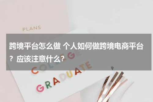 跨境平台怎么做 个人如何做跨境电商平台？应该注意什么？