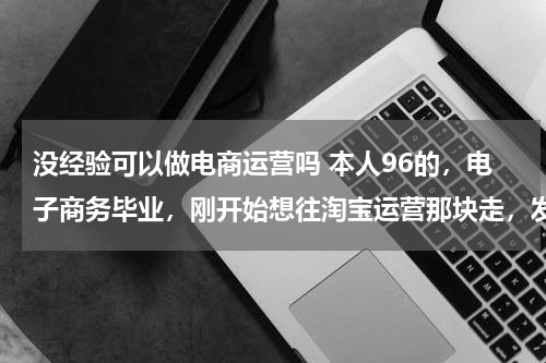 没经验可以做电商运营吗 本人96的，电子商务毕业，刚开始想往淘宝运营那块走，发现没有经验根本没人要，做了2年淘宝客服 也没