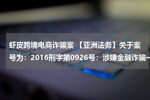 虾皮跨境电商诈骗案 【亚洲法务】关于案号为：2016刑字第0926号：涉嫌金融诈骗一案，公安机关已向辖区检查院申请逮捕令。