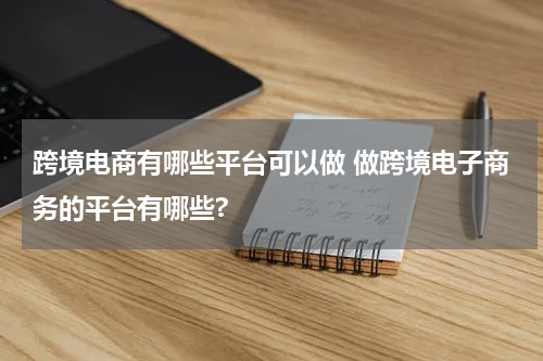 跨境电商有哪些平台可以做 做跨境电子商务的平台有哪些?