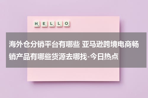海外仓分销平台有哪些 亚马逊跨境电商畅销产品有哪些货源去哪找-今日热点
