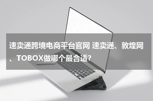 速卖通跨境电商平台官网 速卖通、敦煌网、TOBOX做哪个最合适？