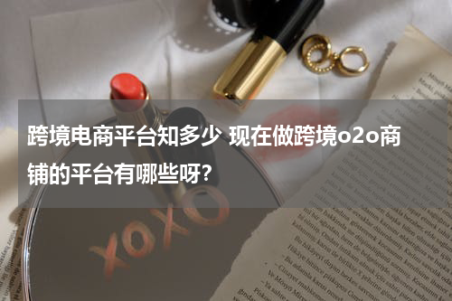 跨境电商平台知多少 现在做跨境o2o商铺的平台有哪些呀？