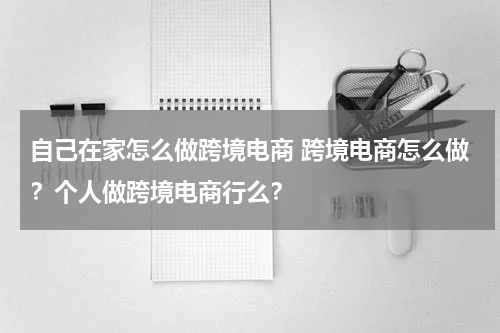自己在家怎么做跨境电商 跨境电商怎么做？个人做跨境电商行么？