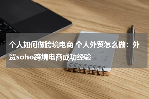 个人如何做跨境电商 个人外贸怎么做：外贸soho跨境电商成功经验