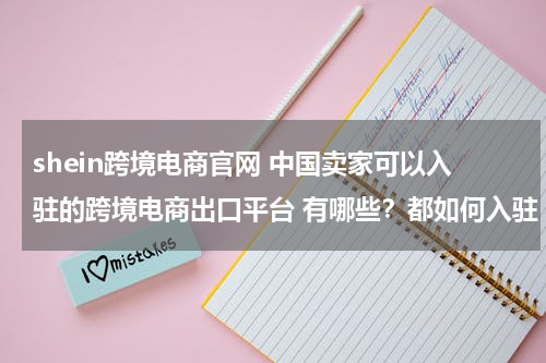 shein跨境电商官网 中国卖家可以入驻的跨境电商出口平台 有哪些？都如何入驻