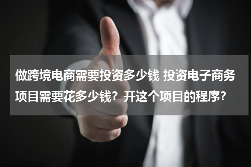 做跨境电商需要投资多少钱 投资电子商务项目需要花多少钱？开这个项目的程序？