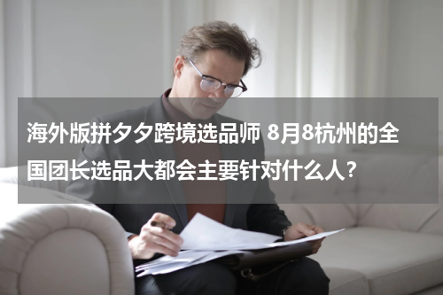 海外版拼夕夕跨境选品师 8月8杭州的全国团长选品大都会主要针对什么人？