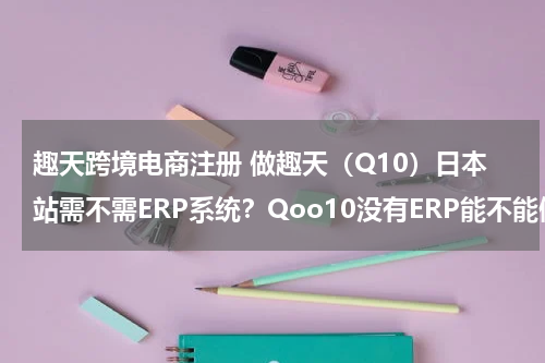 趣天跨境电商注册 做趣天（Q10）日本站需不需ERP系统？Qoo10没有ERP能不能做？