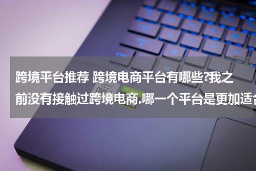 跨境平台推荐 跨境电商平台有哪些?我之前没有接触过跨境电商,哪一个平台是更加适合我的呢? 这种类型的?