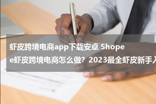 虾皮跨境电商app下载安卓 Shopee虾皮跨境电商怎么做？2023最全虾皮新手入门教程
