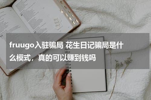 fruugo入驻骗局 花生日记骗局是什么模式，真的可以赚到钱吗