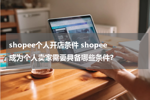 shopee个人开店条件 shopee成为个人卖家需要具备哪些条件？