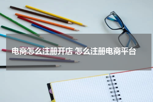 电商怎么注册开店 怎么注册电商平台