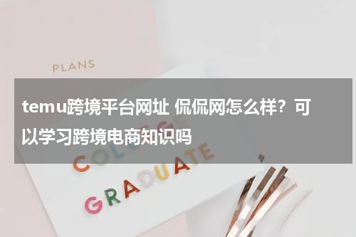 temu跨境平台网址 侃侃网怎么样？可以学习跨境电商知识吗