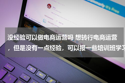 没经验可以做电商运营吗 想转行电商运营，但是没有一点经验，可以报一些培训班学习么？有这必
